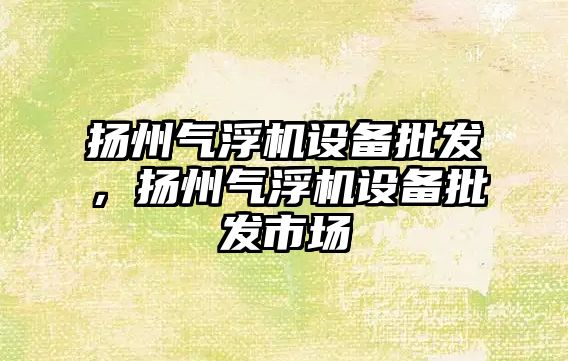 揚州氣浮機設備批發，揚州氣浮機設備批發市場