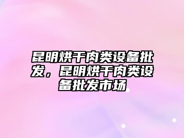 昆明烘干肉類設備批發，昆明烘干肉類設備批發市場