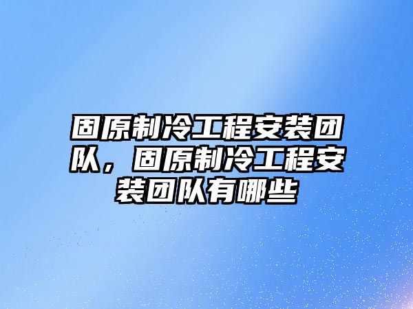 固原制冷工程安裝團隊，固原制冷工程安裝團隊有哪些