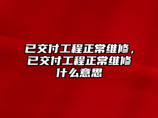 已交付工程正常維修，已交付工程正常維修什么意思