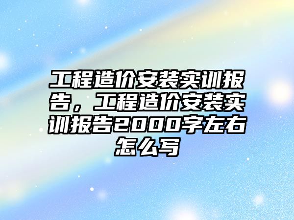 工程造價安裝實訓報告，工程造價安裝實訓報告2000字左右怎么寫