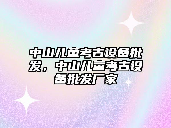 中山兒童考古設備批發，中山兒童考古設備批發廠家