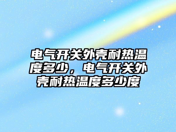 電氣開關外殼耐熱溫度多少，電氣開關外殼耐熱溫度多少度