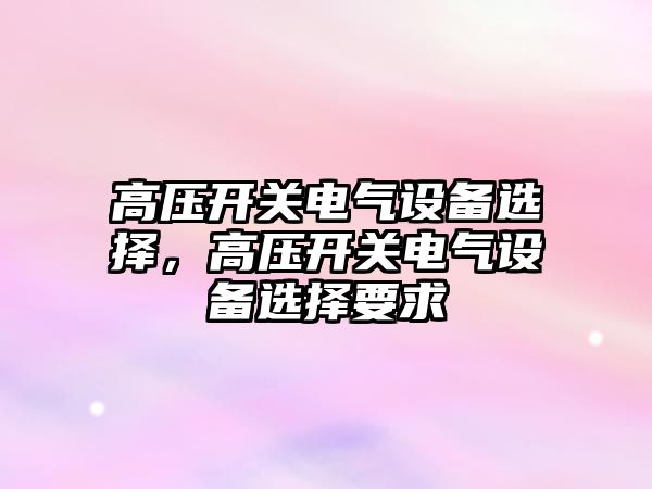 高壓開關電氣設備選擇，高壓開關電氣設備選擇要求