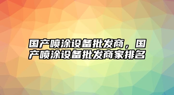 國產噴涂設備批發商，國產噴涂設備批發商家排名