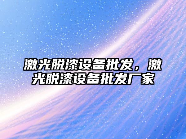 激光脫漆設備批發，激光脫漆設備批發廠家