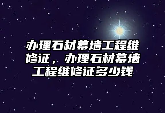 辦理石材幕墻工程維修證，辦理石材幕墻工程維修證多少錢