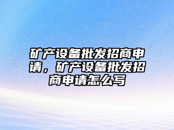 礦產設備批發招商申請，礦產設備批發招商申請怎么寫