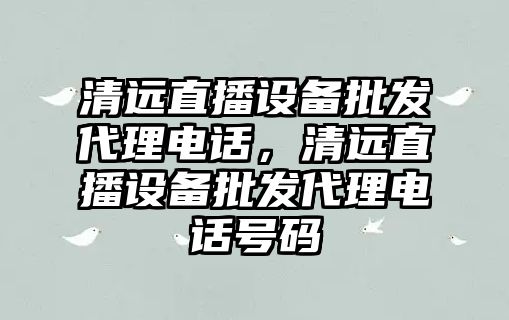 清遠直播設備批發代理電話，清遠直播設備批發代理電話號碼