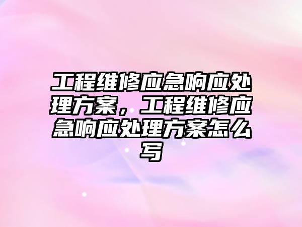 工程維修應急響應處理方案，工程維修應急響應處理方案怎么寫