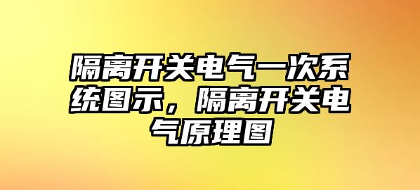 隔離開關電氣一次系統圖示，隔離開關電氣原理圖