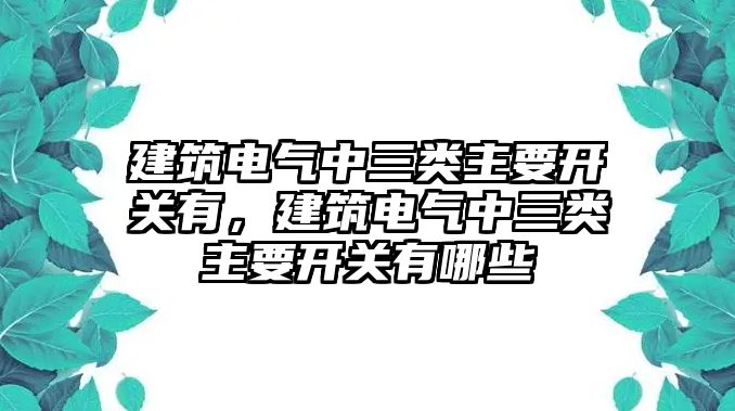 建筑電氣中三類主要開關有，建筑電氣中三類主要開關有哪些