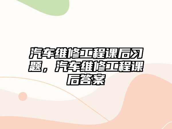 汽車維修工程課后習題，汽車維修工程課后答案