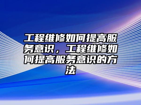 工程維修如何提高服務意識，工程維修如何提高服務意識的方法