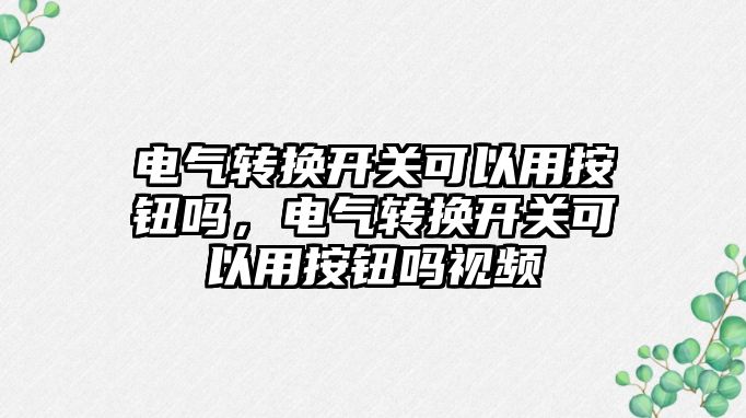 電氣轉換開關可以用按鈕嗎，電氣轉換開關可以用按鈕嗎視頻