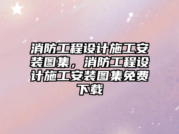 消防工程設計施工安裝圖集，消防工程設計施工安裝圖集免費下載