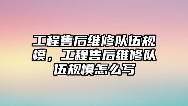 工程售后維修隊伍規模，工程售后維修隊伍規模怎么寫