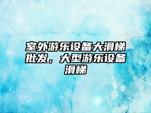 室外游樂設備大滑梯批發，大型游樂設備滑梯