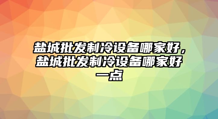 鹽城批發制冷設備哪家好，鹽城批發制冷設備哪家好一點