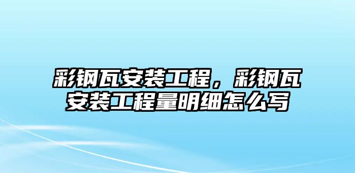 彩鋼瓦安裝工程，彩鋼瓦安裝工程量明細怎么寫