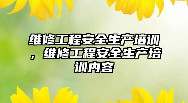 維修工程安全生產培訓，維修工程安全生產培訓內容