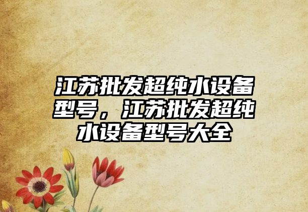 江蘇批發超純水設備型號，江蘇批發超純水設備型號大全