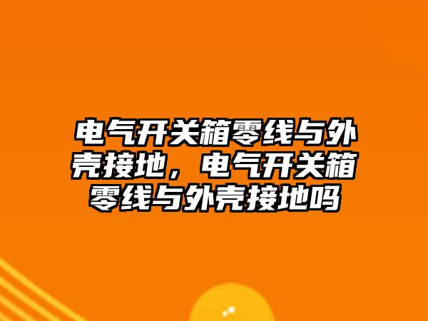 電氣開關箱零線與外殼接地，電氣開關箱零線與外殼接地嗎