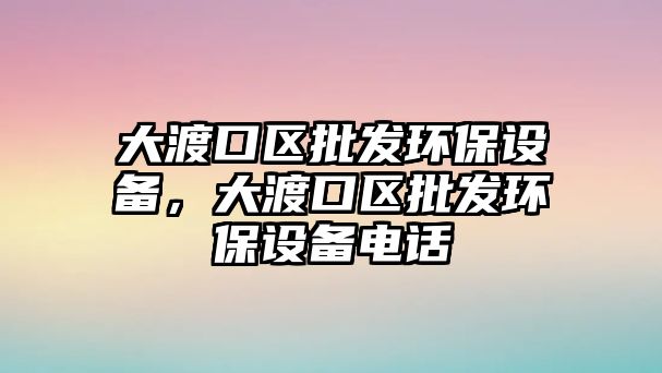 大渡口區批發環保設備，大渡口區批發環保設備電話