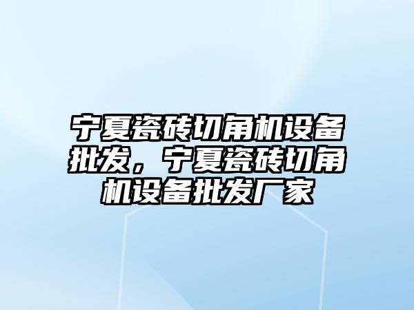 寧夏瓷磚切角機設備批發，寧夏瓷磚切角機設備批發廠家