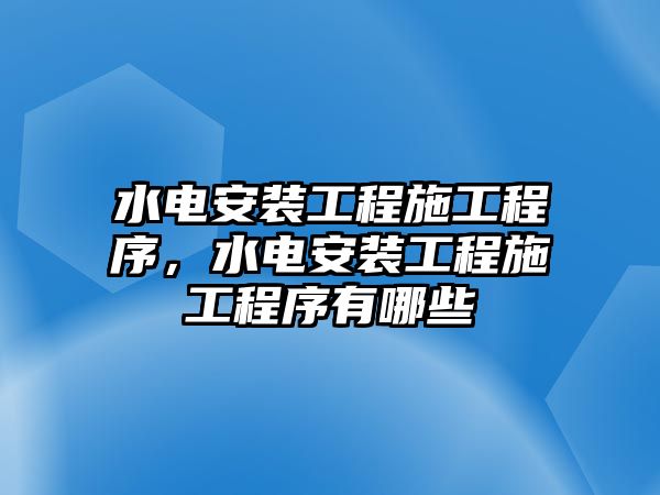 水電安裝工程施工程序，水電安裝工程施工程序有哪些