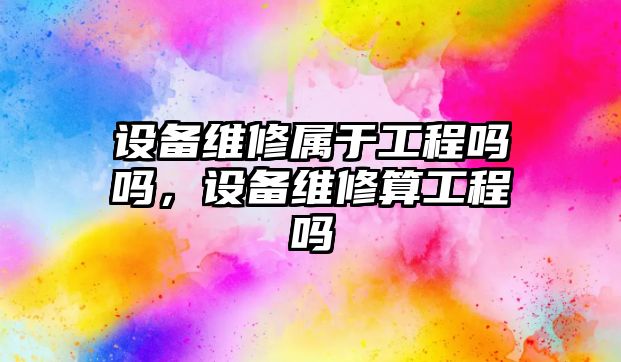 設備維修屬于工程嗎嗎，設備維修算工程嗎