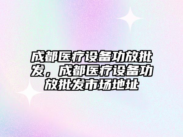 成都醫療設備功放批發，成都醫療設備功放批發市場地址