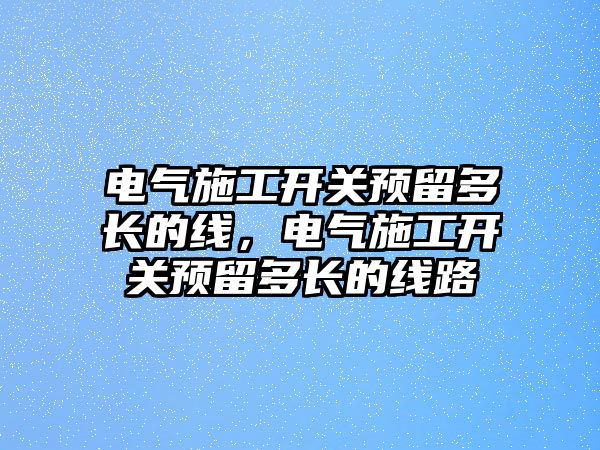 電氣施工開關預留多長的線，電氣施工開關預留多長的線路