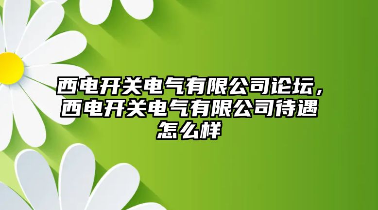 西電開關電氣有限公司論壇，西電開關電氣有限公司待遇怎么樣