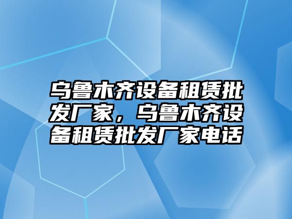 烏魯木齊設備租賃批發廠家，烏魯木齊設備租賃批發廠家電話