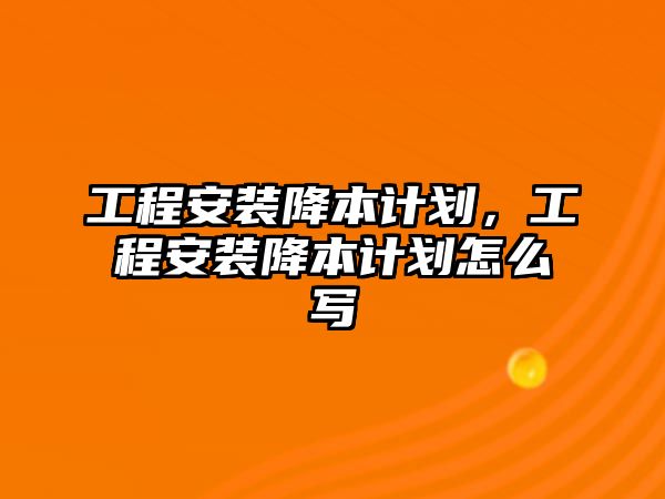 工程安裝降本計劃，工程安裝降本計劃怎么寫