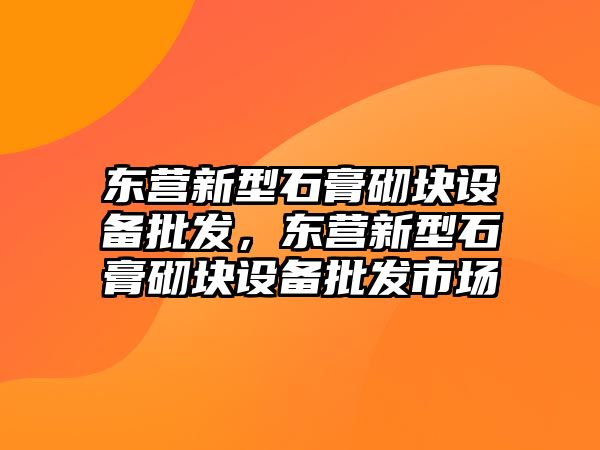 東營新型石膏砌塊設備批發，東營新型石膏砌塊設備批發市場