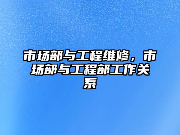 市場部與工程維修，市場部與工程部工作關系