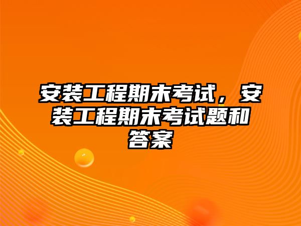 安裝工程期末考試，安裝工程期末考試題和答案