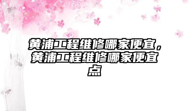 黃浦工程維修哪家便宜，黃浦工程維修哪家便宜點