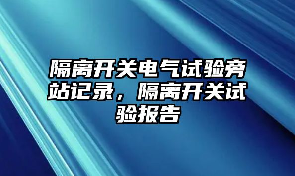 隔離開關電氣試驗旁站記錄，隔離開關試驗報告