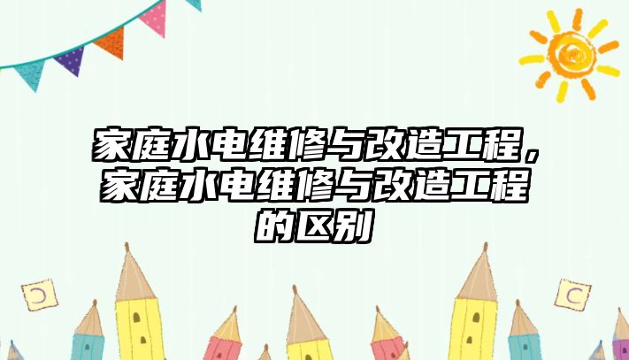 家庭水電維修與改造工程，家庭水電維修與改造工程的區別