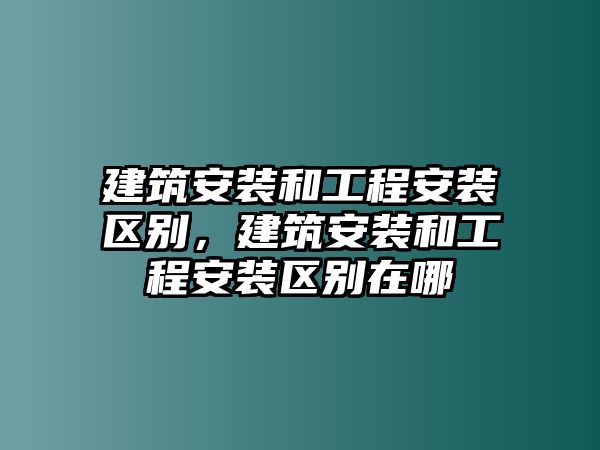 建筑安裝和工程安裝區別，建筑安裝和工程安裝區別在哪