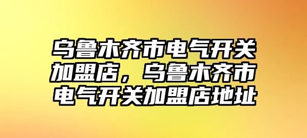 烏魯木齊市電氣開關加盟店，烏魯木齊市電氣開關加盟店地址