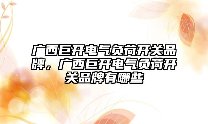 廣西巨開電氣負荷開關品牌，廣西巨開電氣負荷開關品牌有哪些