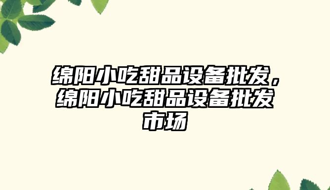 綿陽小吃甜品設備批發，綿陽小吃甜品設備批發市場