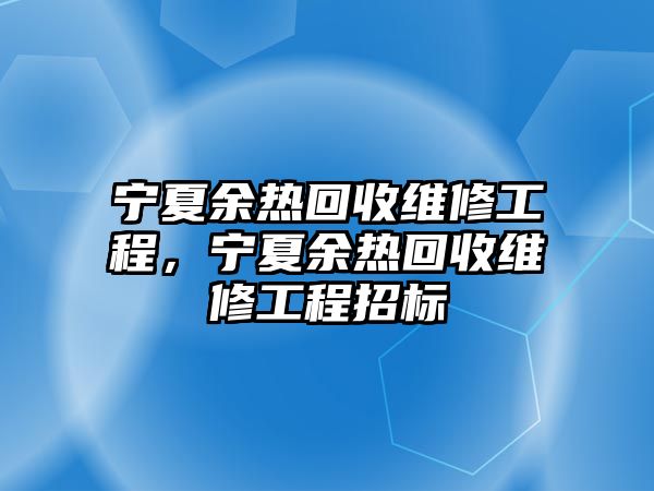 寧夏余熱回收維修工程，寧夏余熱回收維修工程招標