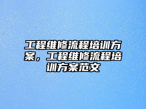 工程維修流程培訓方案，工程維修流程培訓方案范文