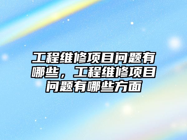 工程維修項目問題有哪些，工程維修項目問題有哪些方面