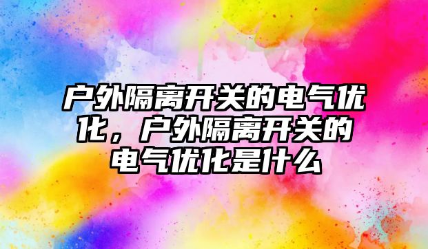 戶外隔離開關的電氣優化，戶外隔離開關的電氣優化是什么